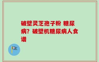 破壁灵芝孢子粉 糖尿病？破壁机糖尿病人食谱