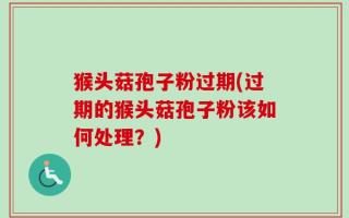 猴头菇孢子粉过期(过期的猴头菇孢子粉该如何处理？)