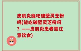 皮肌炎能吃破壁灵芝粉吗(能吃破壁灵芝粉吗？——皮肌炎患者需注意饮食)