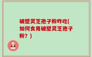 破壁灵芝孢子粉咋吃(如何食用破壁灵芝孢子粉？)