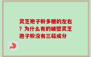 灵芝袍子粉多糖的左右？为什么有的破壁灵芝孢子粉没有三萜成分