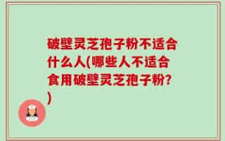 破壁灵芝孢子粉不适合什么人(哪些人不适合食用破壁灵芝孢子粉？)