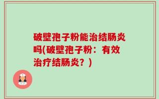 破壁孢子粉能治结肠炎吗(破壁孢子粉：有效治疗结肠炎？)