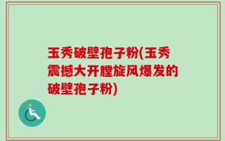 玉秀破壁孢子粉(玉秀震撼大开膛旋风爆发的破壁孢子粉)