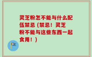 灵芝粉怎不能与什么配伍禁忌 (禁忌！灵芝粉不能与这些东西一起食用！)