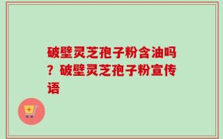 破壁灵芝孢子粉含油吗？破壁灵芝孢子粉宣传语
