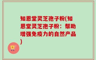 知恩堂灵芝孢子粉(知恩堂灵芝孢子粉：帮助增强免疫力的自然产品)