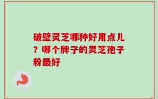 破壁灵芝哪种好用点儿？哪个牌子的灵芝孢子粉最好