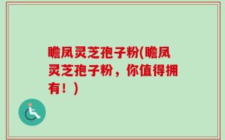 瞻凤灵芝孢子粉(瞻凤灵芝孢子粉，你值得拥有！)