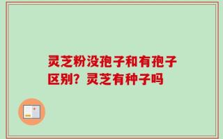 灵芝粉没孢子和有孢子区别？灵芝有种子吗