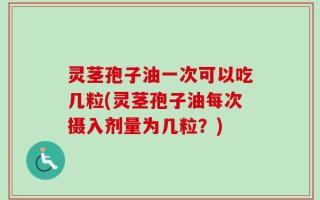 灵茎孢子油一次可以吃几粒(灵茎孢子油每次摄入剂量为几粒？)
