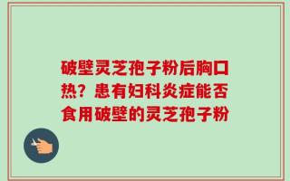 破壁灵芝孢子粉后胸囗热？患有妇科炎症能否食用破壁的灵芝孢子粉