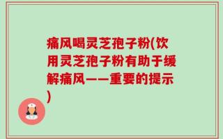 痛风喝灵芝孢子粉(饮用灵芝孢子粉有助于缓解痛风——重要的提示)