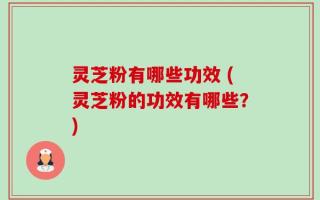 灵芝粉有哪些功效 (灵芝粉的功效有哪些？)