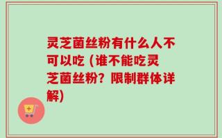 灵芝菌丝粉有什么人不可以吃 (谁不能吃灵芝菌丝粉？限制群体详解)