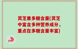 灵芝里多糖含量(灵芝中富含多种营养成分，重点在多糖含量丰富)