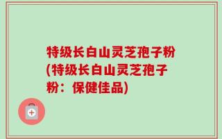 特级长白山灵芝孢子粉(特级长白山灵芝孢子粉：保健佳品)