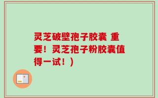灵芝破壁孢子胶囊 重要！灵芝孢子粉胶囊值得一试！)