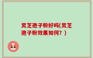炅芝孢子粉好吗(炅芝孢子粉效果如何？)
