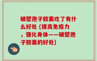 破壁孢子胶囊吃了有什么好处 (提高免疫力，强化身体——破壁孢子胶囊的好处)