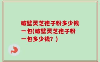 破壁灵芝孢子粉多少钱一包(破壁灵芝孢子粉一包多少钱？)