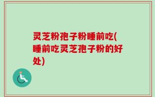 灵芝粉孢子粉睡前吃(睡前吃灵芝孢子粉的好处)