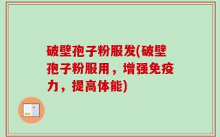 破壁孢子粉服发(破壁孢子粉服用，增强免疫力，提高体能)