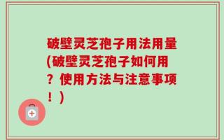 破壁灵芝孢子用法用量(破壁灵芝孢子如何用？使用方法与注意事项！)