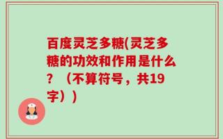 百度灵芝多糖(灵芝多糖的功效和作用是什么？（不算符号，共19字）)
