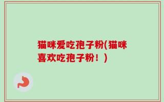 猫咪爱吃孢子粉(猫咪喜欢吃孢子粉！)