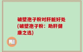 破壁孢子粉对肝脏好处(破壁孢子粉：助肝健康之选)