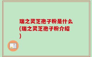 瑞之灵芝孢子粉是什么(瑞之灵芝孢子粉介绍)