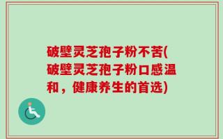 破壁灵芝孢子粉不苦(破壁灵芝孢子粉口感温和，健康养生的首选)