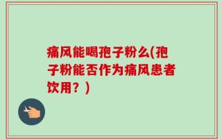 痛风能喝孢子粉么(孢子粉能否作为痛风患者饮用？)