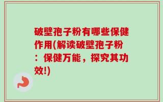 破壁孢子粉有哪些保健作用(解读破壁孢子粉：保健万能，探究其功效!)