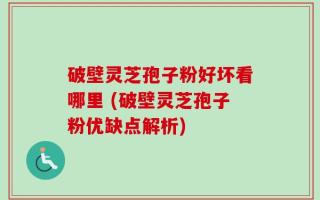 破壁灵芝孢子粉好坏看哪里 (破壁灵芝孢子粉优缺点解析)