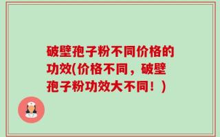 破壁孢子粉不同价格的功效(价格不同，破壁孢子粉功效大不同！)