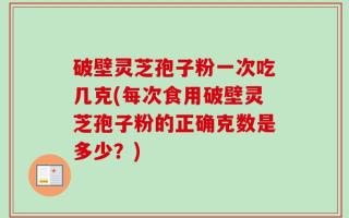 破壁灵芝孢子粉一次吃几克(每次食用破壁灵芝孢子粉的正确克数是多少？)