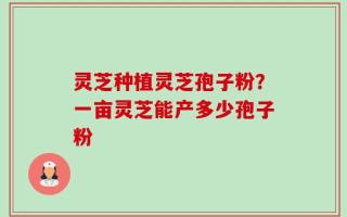 灵芝种植灵芝孢子粉？一亩灵芝能产多少孢子粉