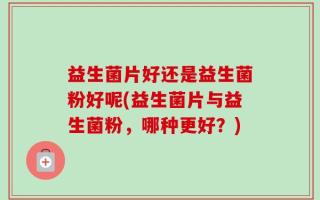 益生菌片好还是益生菌粉好呢(益生菌片与益生菌粉，哪种更好？)