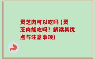 灵芝肉可以吃吗 (灵芝肉能吃吗？解读其优点与注意事项)