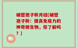破壁孢子粉月经(破壁孢子粉：提高免疫力的神奇微生物，你了解吗？)