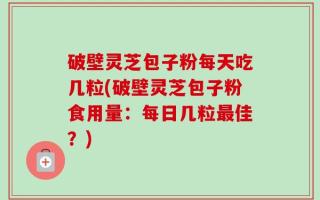 破壁灵芝包子粉每天吃几粒(破壁灵芝包子粉食用量：每日几粒最佳？)