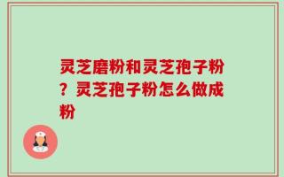 灵芝磨粉和灵芝孢子粉？灵芝孢子粉怎么做成粉