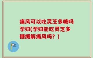 痛风可以吃灵芝多糖吗孕妇(孕妇能吃灵芝多糖缓解痛风吗？)