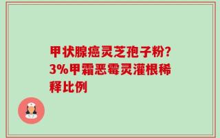甲状腺癌灵芝孢子粉？3%甲霜恶霉灵灌根稀释比例