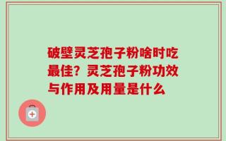 破壁灵芝孢子粉啥时吃最佳？灵芝孢子粉功效与作用及用量是什么