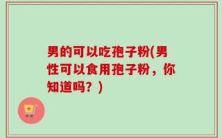 男的可以吃孢子粉(男性可以食用孢子粉，你知道吗？)
