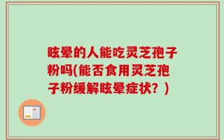 眩晕的人能吃灵芝孢子粉吗(能否食用灵芝孢子粉缓解眩晕症状？)