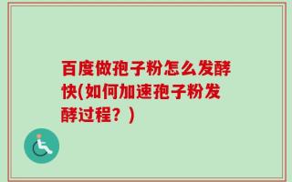 百度做孢子粉怎么发酵快(如何加速孢子粉发酵过程？)